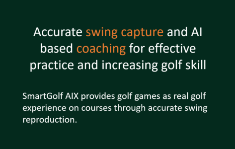 Accurate swing capture and AI based coaching for effective practice and increasing golf skill  SmartGolf AIX provides golf games as real golf experience on courses through accurate swing reproduction.
