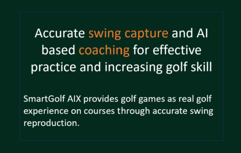 Accurate swing capture and AI based coaching for effective practice and increasing golf skill  SmartGolf AIX provides golf games as real golf experience on courses through accurate swing reproduction.